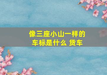 像三座小山一样的车标是什么 货车